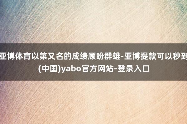 亚博体育以第又名的成绩顾盼群雄-亚博提款可以秒到(中国)yabo官方网站-登录入口