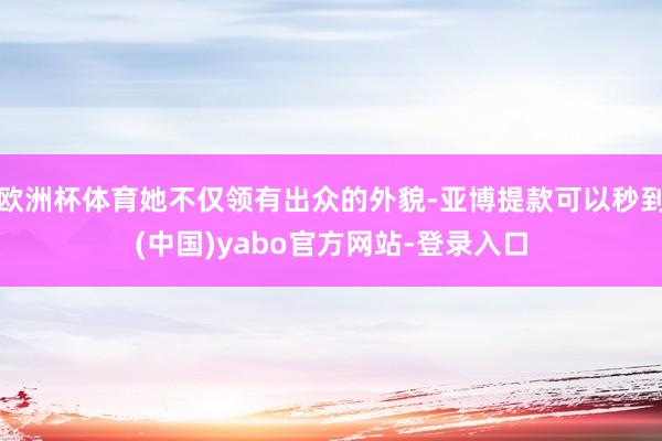欧洲杯体育她不仅领有出众的外貌-亚博提款可以秒到(中国)yabo官方网站-登录入口