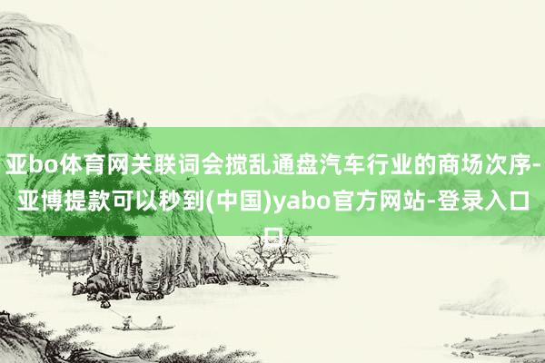 亚bo体育网关联词会搅乱通盘汽车行业的商场次序-亚博提款可以秒到(中国)yabo官方网站-登录入口