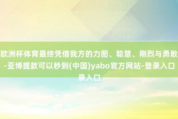 欧洲杯体育最终凭借我方的力图、聪慧、刚烈与勇敢-亚博提款可以秒到(中国)yabo官方网站-登录入口