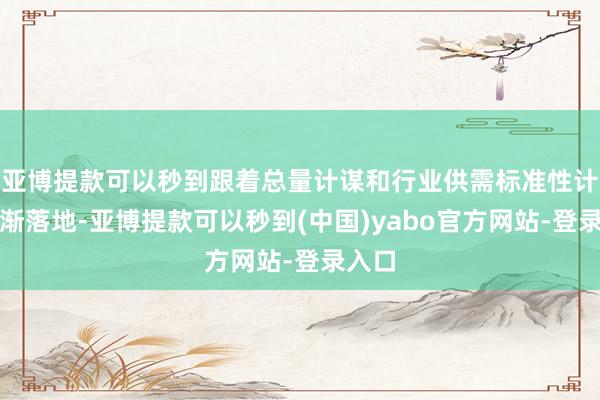 亚博提款可以秒到跟着总量计谋和行业供需标准性计谋逐渐落地-亚博提款可以秒到(中国)yabo官方网站-登录入口