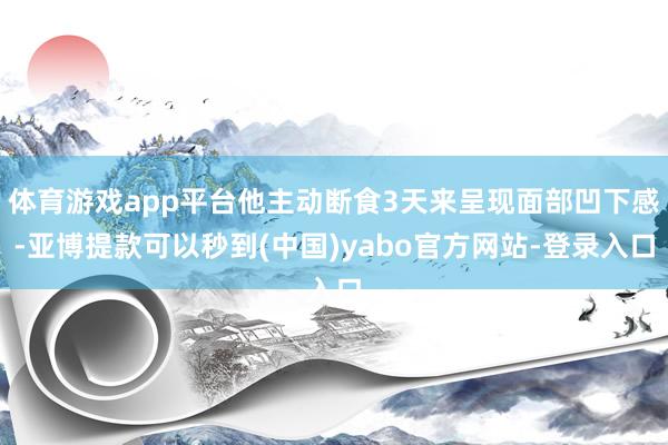 体育游戏app平台他主动断食3天来呈现面部凹下感-亚博提款可以秒到(中国)yabo官方网站-登录入口
