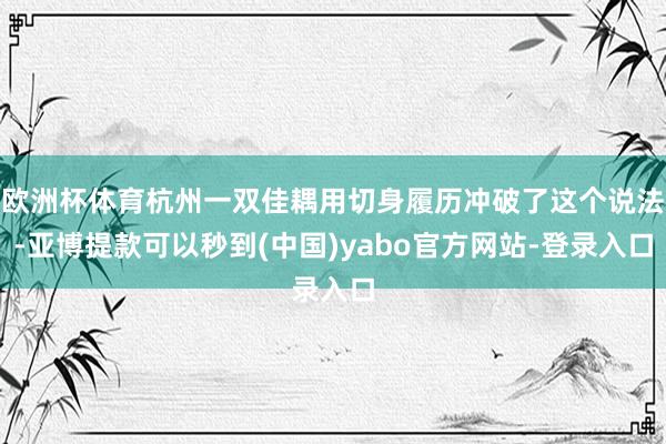 欧洲杯体育杭州一双佳耦用切身履历冲破了这个说法-亚博提款可以秒到(中国)yabo官方网站-登录入口