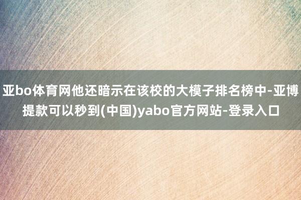 亚bo体育网他还暗示在该校的大模子排名榜中-亚博提款可以秒到(中国)yabo官方网站-登录入口
