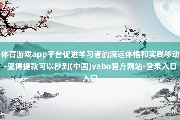 体育游戏app平台促进学习者的深远体悟和实践移动-亚博提款可以秒到(中国)yabo官方网站-登录入口