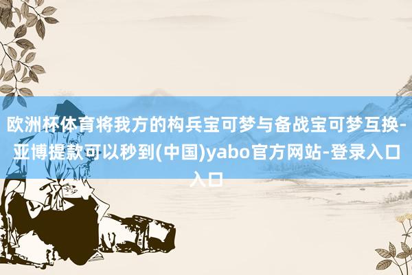 欧洲杯体育将我方的构兵宝可梦与备战宝可梦互换-亚博提款可以秒到(中国)yabo官方网站-登录入口
