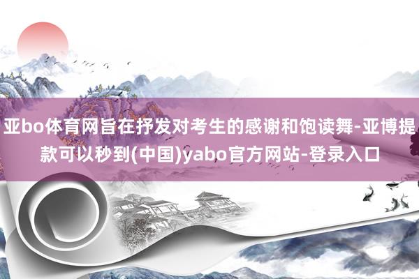 亚bo体育网旨在抒发对考生的感谢和饱读舞-亚博提款可以秒到(中国)yabo官方网站-登录入口