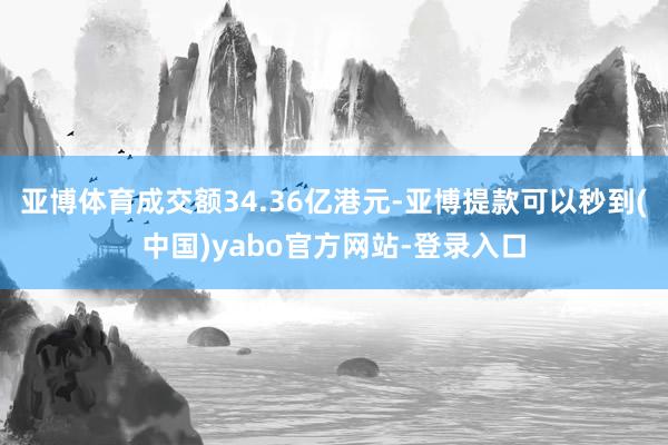 亚博体育成交额34.36亿港元-亚博提款可以秒到(中国)yabo官方网站-登录入口