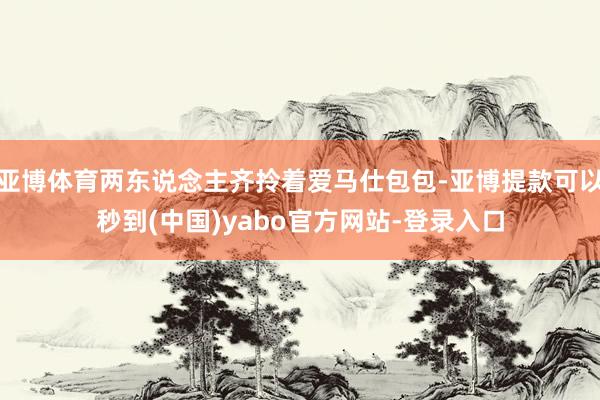 亚博体育两东说念主齐拎着爱马仕包包-亚博提款可以秒到(中国)yabo官方网站-登录入口