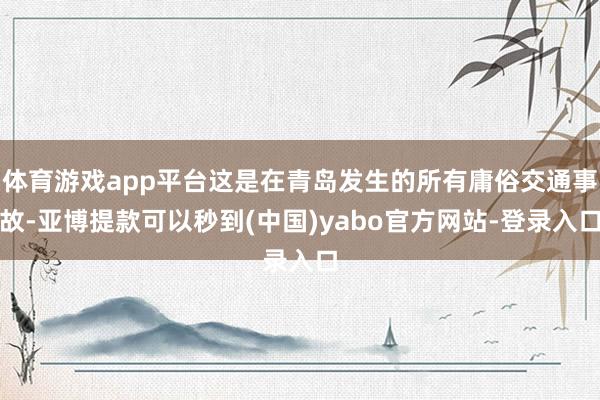 体育游戏app平台这是在青岛发生的所有庸俗交通事故-亚博提款可以秒到(中国)yabo官方网站-登录入口
