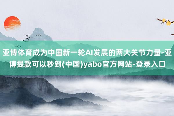 亚博体育成为中国新一轮AI发展的两大关节力量-亚博提款可以秒到(中国)yabo官方网站-登录入口