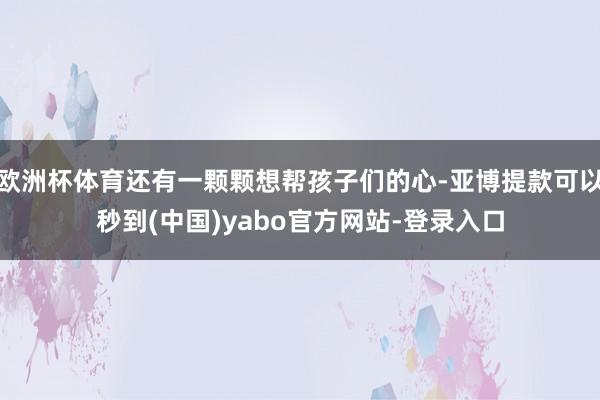 欧洲杯体育还有一颗颗想帮孩子们的心-亚博提款可以秒到(中国)yabo官方网站-登录入口