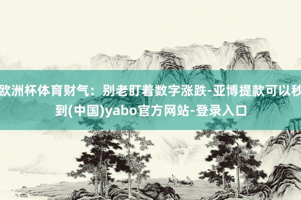 欧洲杯体育财气：别老盯着数字涨跌-亚博提款可以秒到(中国)yabo官方网站-登录入口