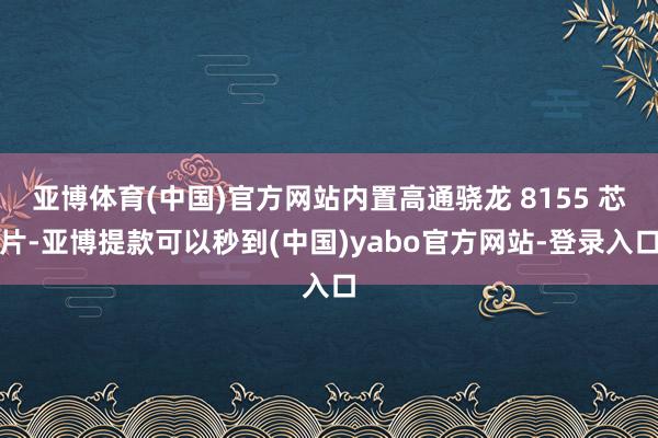 亚博体育(中国)官方网站内置高通骁龙 8155 芯片-亚博提款可以秒到(中国)yabo官方网站-登录入口