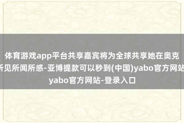 体育游戏app平台共享嘉宾将为全球共享她在奥克兰生存的所见所闻所感-亚博提款可以秒到(中国)yabo官方网站-登录入口