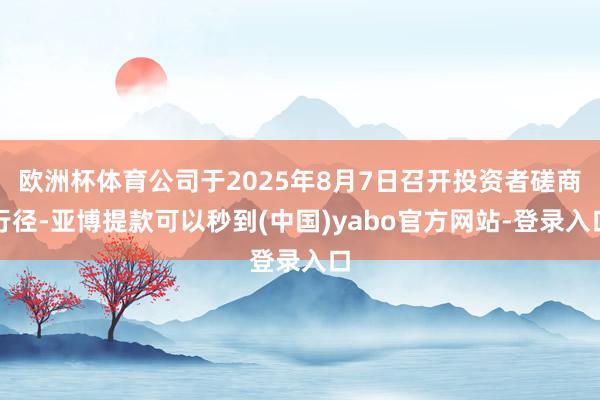 欧洲杯体育公司于2025年8月7日召开投资者磋商行径-亚博提款可以秒到(中国)yabo官方网站-登录入口