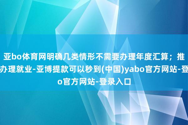 亚bo体育网明确几类情形不需要办理年度汇算；推出预约办理就业-亚博提款可以秒到(中国)yabo官方网站-登录入口