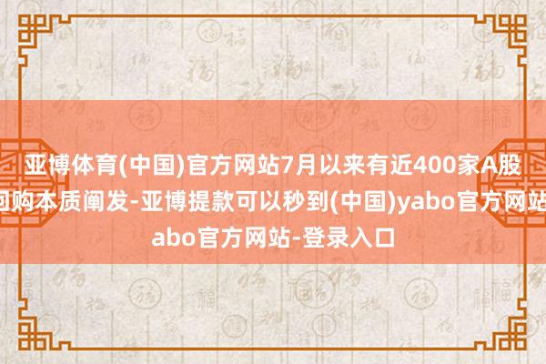 亚博体育(中国)官方网站7月以来有近400家A股公司表现回购本质阐发-亚博提款可以秒到(中国)yabo官方网站-登录入口