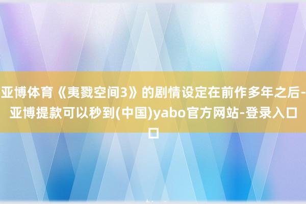 亚博体育《夷戮空间3》的剧情设定在前作多年之后-亚博提款可以秒到(中国)yabo官方网站-登录入口
