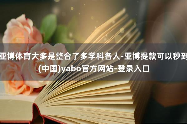 亚博体育大多是整合了多学科各人-亚博提款可以秒到(中国)yabo官方网站-登录入口