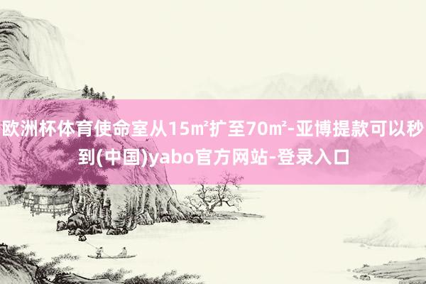欧洲杯体育使命室从15㎡扩至70㎡-亚博提款可以秒到(中国)yabo官方网站-登录入口