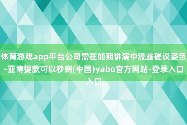 体育游戏app平台公司需在如期讲演中流露磋议姿色-亚博提款可以秒到(中国)yabo官方网站-登录入口