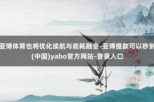 亚博体育也将优化续航与能耗融会-亚博提款可以秒到(中国)yabo官方网站-登录入口