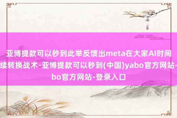 亚博提款可以秒到此举反馈出meta在大家AI时间竞赛中抓续转换战术-亚博提款可以秒到(中国)yabo官方网站-登录入口