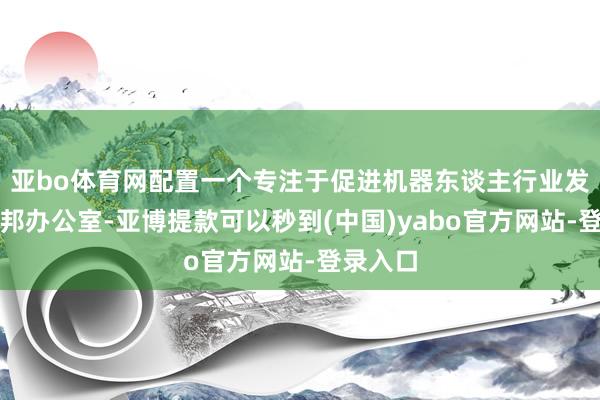 亚bo体育网配置一个专注于促进机器东谈主行业发展的联邦办公室-亚博提款可以秒到(中国)yabo官方网站-登录入口
