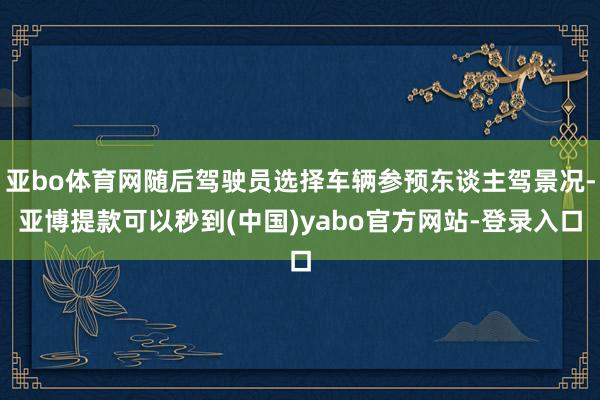 亚bo体育网随后驾驶员选择车辆参预东谈主驾景况-亚博提款可以秒到(中国)yabo官方网站-登录入口