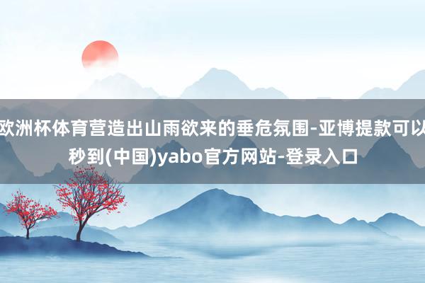欧洲杯体育营造出山雨欲来的垂危氛围-亚博提款可以秒到(中国)yabo官方网站-登录入口