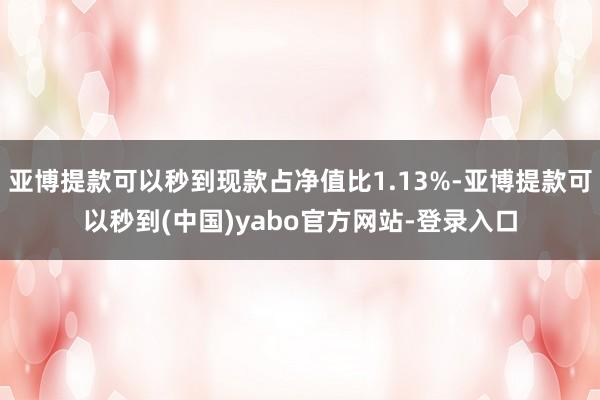 亚博提款可以秒到现款占净值比1.13%-亚博提款可以秒到(中国)yabo官方网站-登录入口