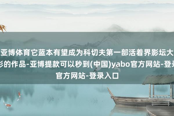 亚博体育它蓝本有望成为科切夫第一部活着界影坛大放异彩的作品-亚博提款可以秒到(中国)yabo官方网站-登录入口
