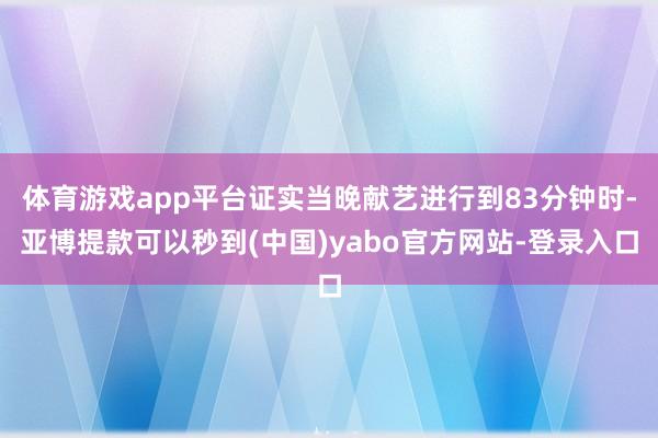 体育游戏app平台证实当晚献艺进行到83分钟时-亚博提款可以秒到(中国)yabo官方网站-登录入口