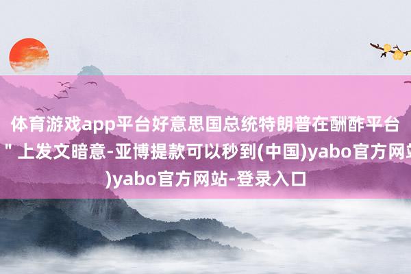 体育游戏app平台好意思国总统特朗普在酬酢平台＂真正酬酢＂上发文暗意-亚博提款可以秒到(中国)yabo官方网站-登录入口