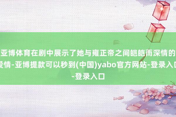 亚博体育在剧中展示了她与雍正帝之间皑皑而深情的爱情-亚博提款可以秒到(中国)yabo官方网站-登录入口
