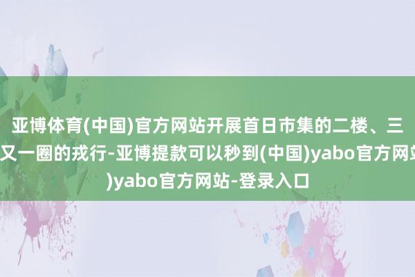 亚博体育(中国)官方网站开展首日市集的二楼、三楼排了一圈又一圈的戎行-亚博提款可以秒到(中国)yabo官方网站-登录入口