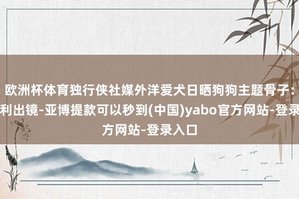 欧洲杯体育独行侠社媒外洋爱犬日晒狗狗主题骨子：莱夫利出镜-亚博提款可以秒到(中国)yabo官方网站-登录入口