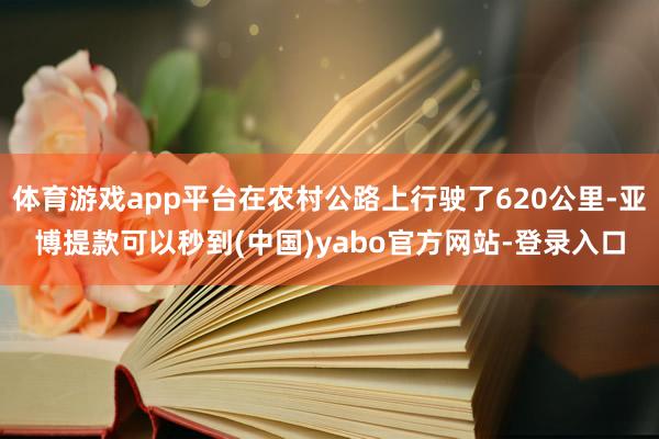 体育游戏app平台在农村公路上行驶了620公里-亚博提款可以秒到(中国)yabo官方网站-登录入口