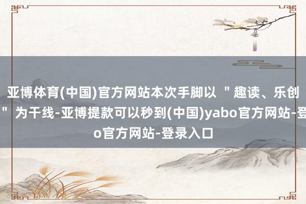 亚博体育(中国)官方网站本次手脚以 ＂趣读、乐创、坚握＂ 为干线-亚博提款可以秒到(中国)yabo官方网站-登录入口
