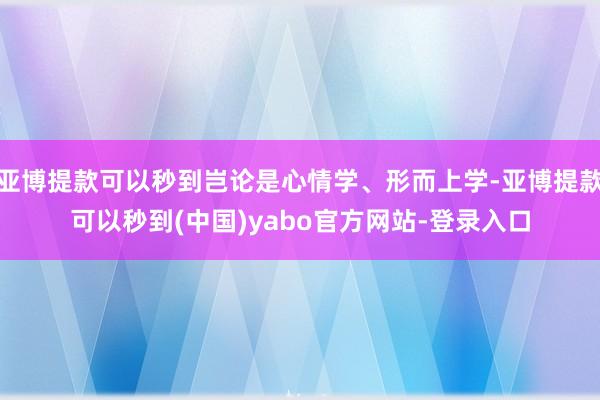 亚博提款可以秒到岂论是心情学、形而上学-亚博提款可以秒到(中国)yabo官方网站-登录入口