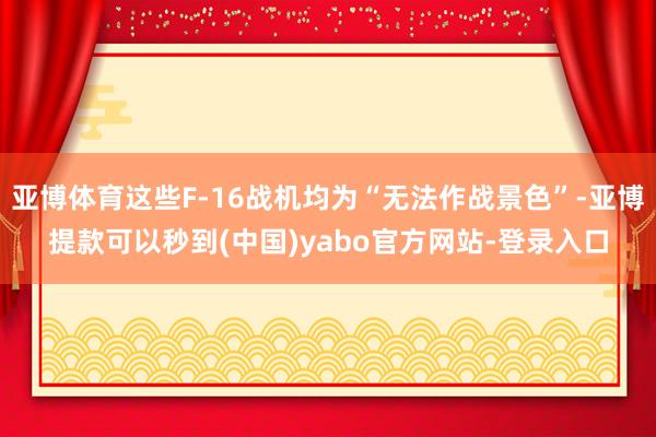 亚博体育这些F-16战机均为“无法作战景色”-亚博提款可以秒到(中国)yabo官方网站-登录入口