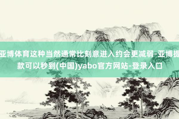 亚博体育这种当然通常比刻意进入约会更减弱-亚博提款可以秒到(中国)yabo官方网站-登录入口