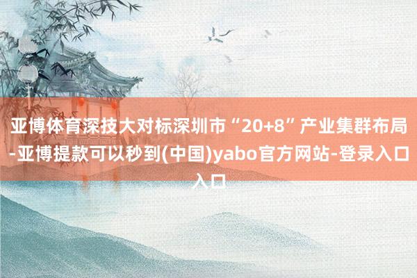 亚博体育深技大对标深圳市“20+8”产业集群布局-亚博提款可以秒到(中国)yabo官方网站-登录入口
