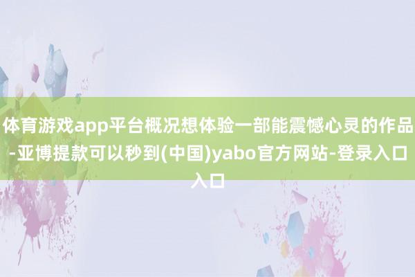 体育游戏app平台概况想体验一部能震憾心灵的作品-亚博提款可以秒到(中国)yabo官方网站-登录入口