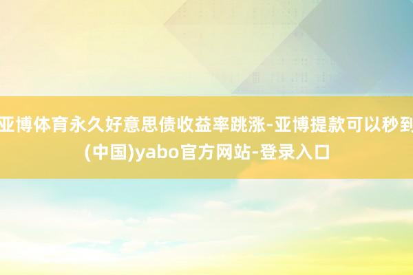 亚博体育永久好意思债收益率跳涨-亚博提款可以秒到(中国)yabo官方网站-登录入口