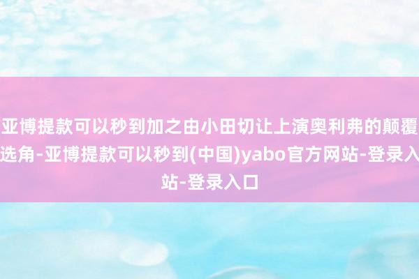 亚博提款可以秒到加之由小田切让上演奥利弗的颠覆性选角-亚博提款可以秒到(中国)yabo官方网站-登录入口