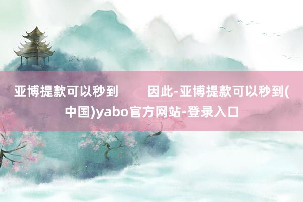 亚博提款可以秒到        因此-亚博提款可以秒到(中国)yabo官方网站-登录入口