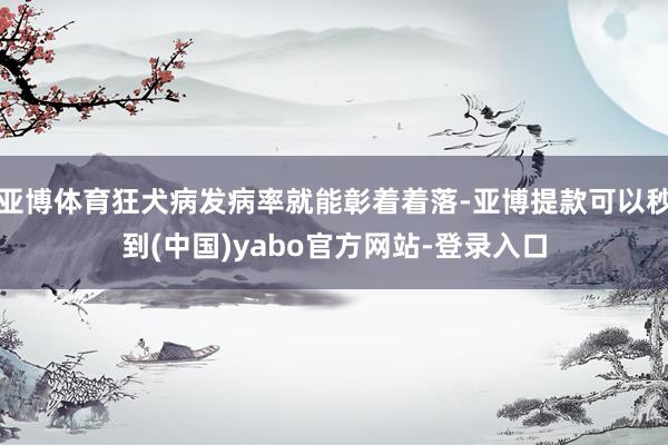 亚博体育狂犬病发病率就能彰着着落-亚博提款可以秒到(中国)yabo官方网站-登录入口