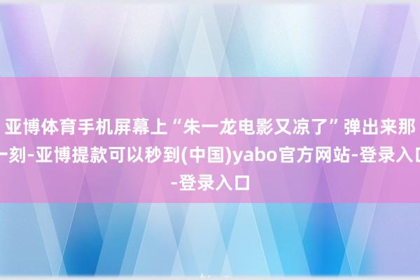 亚博体育手机屏幕上“朱一龙电影又凉了”弹出来那一刻-亚博提款可以秒到(中国)yabo官方网站-登录入口